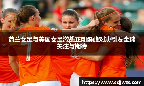 荷兰女足与美国女足激战正酣巅峰对决引发全球关注与期待