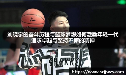 刘晓宇的奋斗历程与篮球梦想如何激励年轻一代追求卓越与坚持不懈的精神