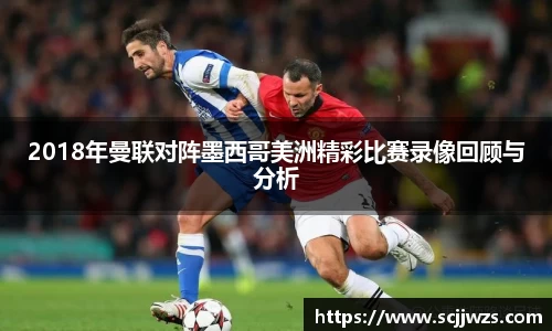 2018年曼联对阵墨西哥美洲精彩比赛录像回顾与分析